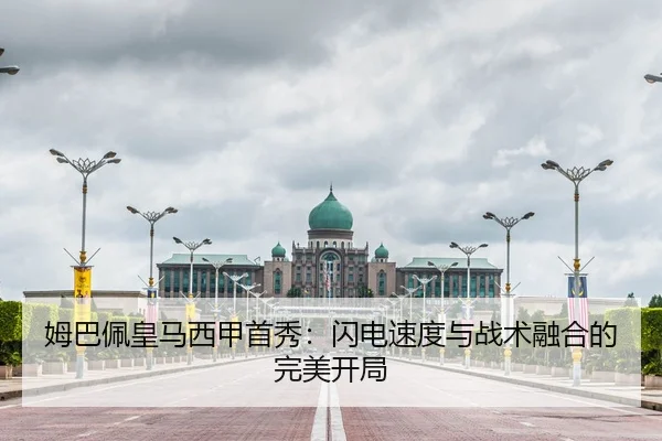 姆巴佩皇马西甲首秀：闪电速度与战术融合的完美开局