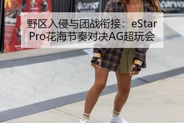 野区入侵与团战衔接：eStarPro花海节奏对决AG超玩会