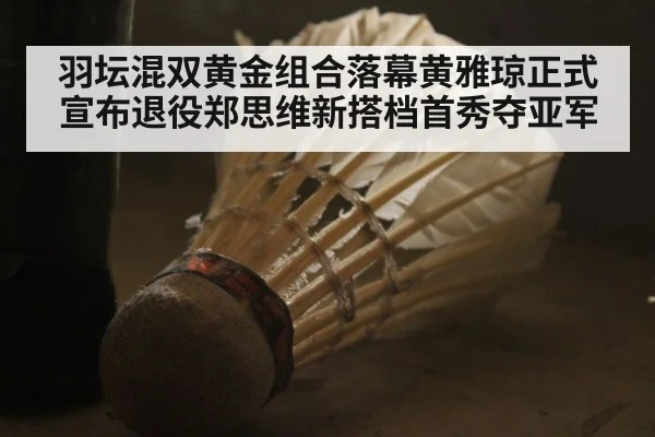 羽坛混双黄金组合落幕黄雅琼正式宣布退役郑思维新搭档首秀夺亚军