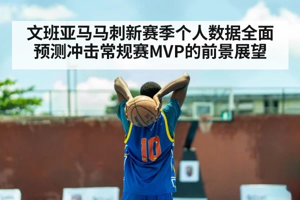 文班亚马马刺新赛季个人数据全面预测冲击常规赛MVP的前景展望