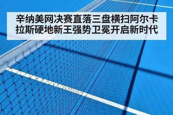 辛纳美网决赛直落三盘横扫阿尔卡拉斯硬地新王强势卫冕开启新时代