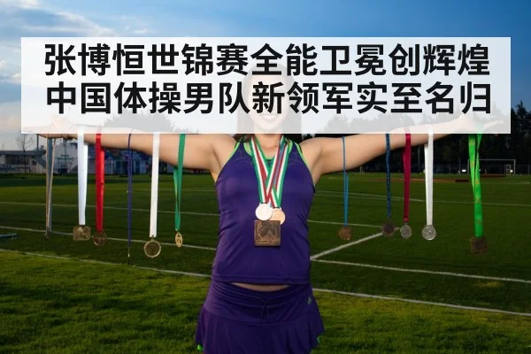 张博恒世锦赛全能卫冕创辉煌 中国体操男队新领军实至名归