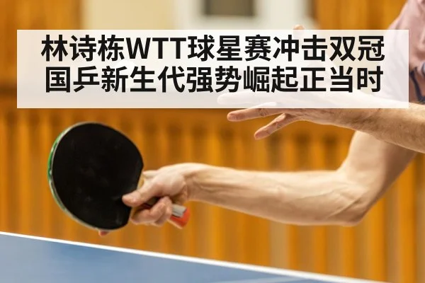 林诗栋WTT球星赛冲击双冠 国乒新生代强势崛起正当时