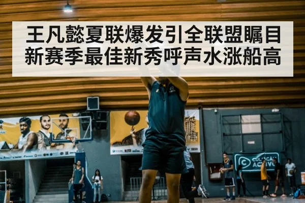 王凡懿夏联爆发引全联盟瞩目新赛季最佳新秀呼声水涨船高